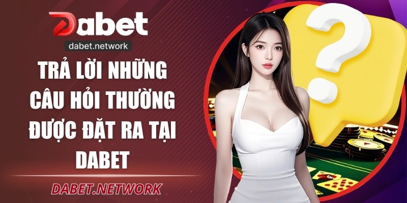 Trả lời những câu hỏi thường được đặt ra tại DABET